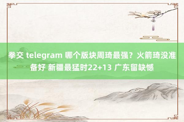 拳交 telegram 哪个版块周琦最强？火箭琦没准备好 新疆最猛时22+13 广东留缺憾