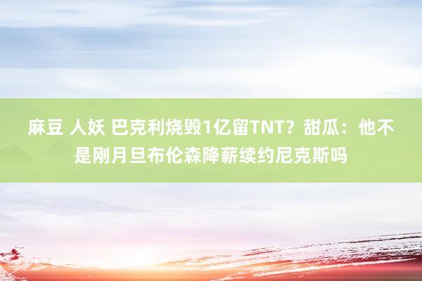 麻豆 人妖 巴克利烧毁1亿留TNT？甜瓜：他不是刚月旦布伦森降薪续约尼克斯吗