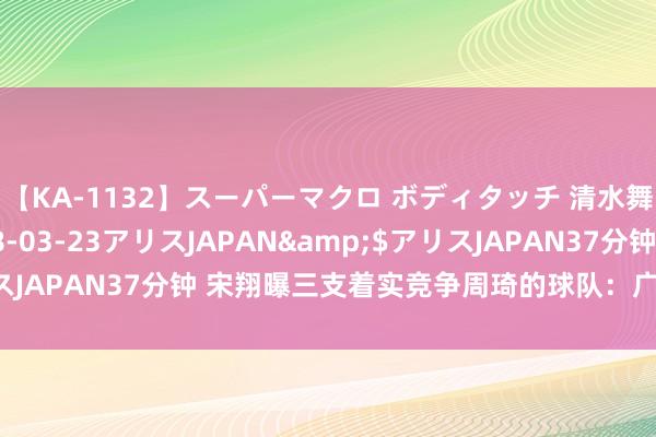 【KA-1132】スーパーマクロ ボディタッチ 清水舞</a>2008-03-23アリスJAPAN&$アリスJAPAN37分钟 宋翔曝三支着实竞争周琦的球队：广东、辽宁、北京