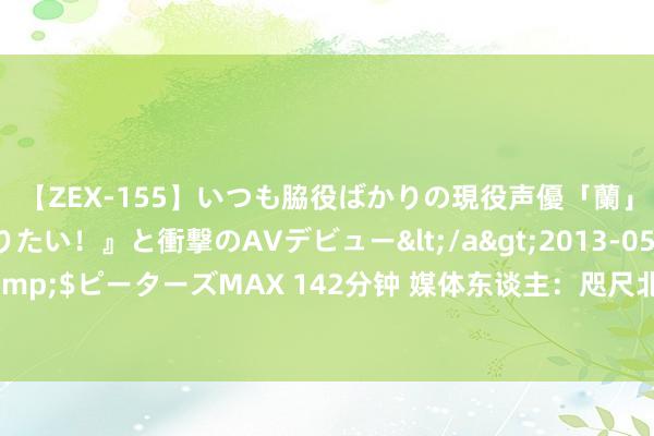 【ZEX-155】いつも脇役ばかりの現役声優「蘭」が『私も主役になりたい！』と衝撃のAVデビュー</a>2013-05-20ピーターズMAX&$ピーターズMAX 142分钟 媒体东谈主：咫尺北京在争取陈盈骏 但距离达到广州队的条目还有距离