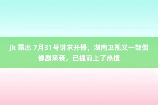 jk 露出 7月31号讲求开播，湖南卫视又一部偶像剧来袭，已提前上了热搜