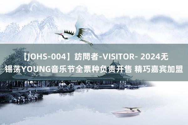 【JOHS-004】訪問者-VISITOR- 2024无锡荡YOUNG音乐节全票种负责开售 精巧嘉宾加盟