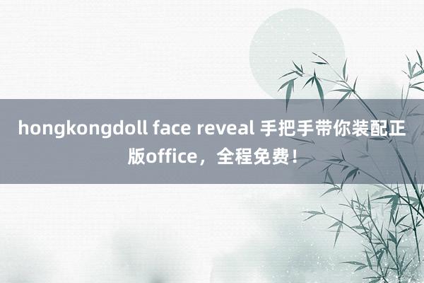 hongkongdoll face reveal 手把手带你装配正版office，全程免费！