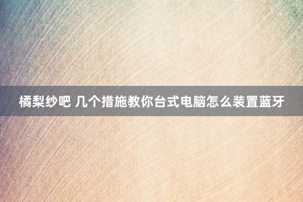 橘梨纱吧 几个措施教你台式电脑怎么装置蓝牙