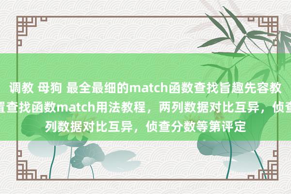 调教 母狗 最全最细的match函数查找旨趣先容教程。Excel 位置查找函数match用法教程，两列数据对比互异，侦查分数等第评定