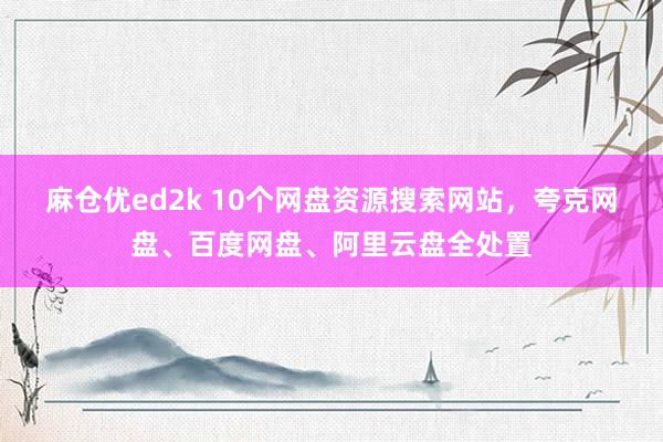 麻仓优ed2k 10个网盘资源搜索网站，夸克网盘、百度网盘、阿里云盘全处置