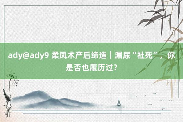 ady@ady9 柔凤术产后缔造｜漏尿“社死”，你是否也履历过？