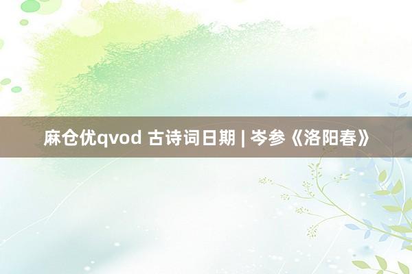 麻仓优qvod 古诗词日期 | 岑参《洛阳春》