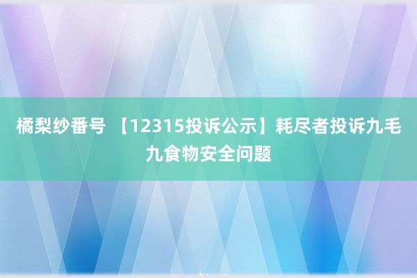 橘梨纱番号 【12315投诉公示】耗尽者投诉九毛九食物安全问题