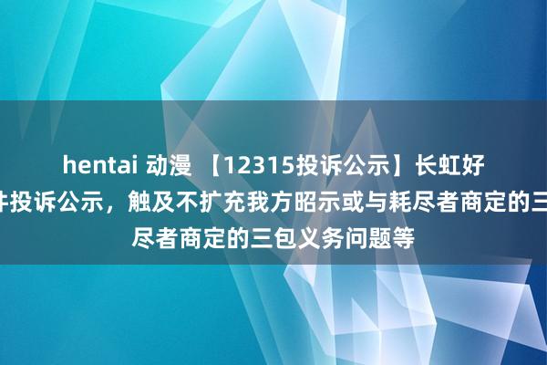 hentai 动漫 【12315投诉公示】长虹好意思菱新增9件投诉公示，触及不扩充我方昭示或与耗尽者商定的三包义务问题等