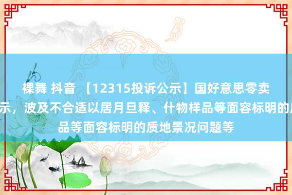 裸舞 抖音 【12315投诉公示】国好意思零卖新增5件投诉公示，波及不合适以居月旦释、什物样品等面容标明的质地景况问题等