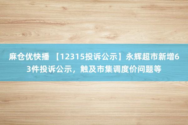 麻仓优快播 【12315投诉公示】永辉超市新增63件投诉公示，触及市集调度价问题等