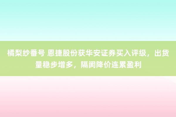 橘梨纱番号 恩捷股份获华安证券买入评级，出货量稳步增多，隔阂降价连累盈利