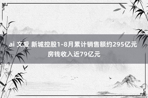 ai 文爱 新城控股1-8月累计销售额约295亿元 房钱收入近79亿元