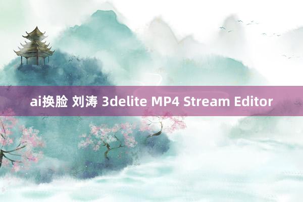 ai换脸 刘涛 3delite MP4 Stream Editor