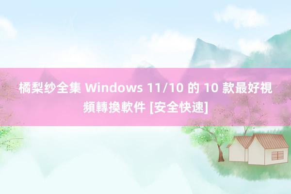 橘梨纱全集 Windows 11/10 的 10 款最好視頻轉換軟件 [安全快速]