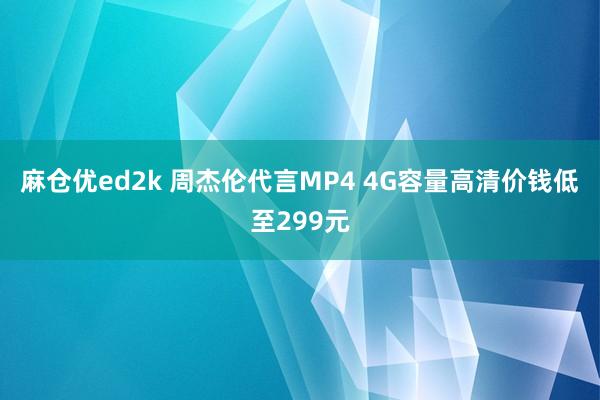 麻仓优ed2k 周杰伦代言MP4 4G容量高清价钱低至299元