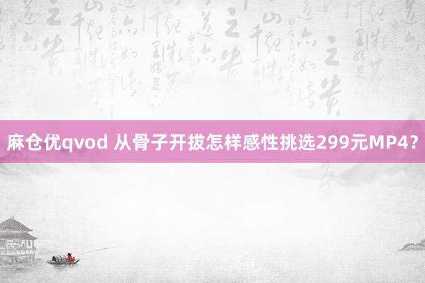 麻仓优qvod 从骨子开拔　怎样感性挑选299元MP4？