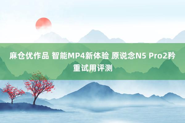 麻仓优作品 智能MP4新体验 原说念N5 Pro2矜重试用评测