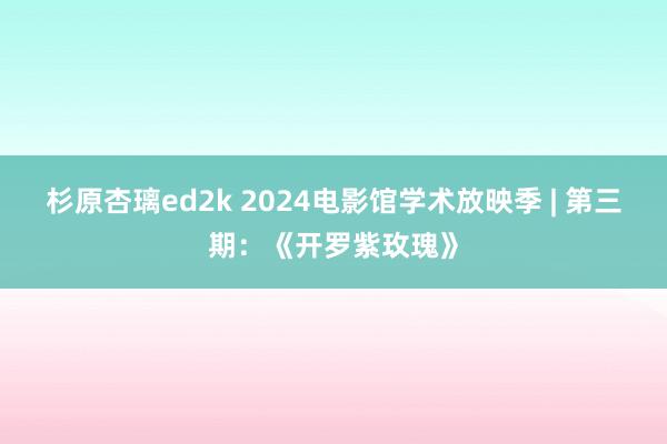 杉原杏璃ed2k 2024电影馆学术放映季 | 第三期：《开罗紫玫瑰》