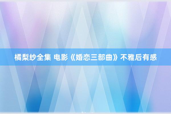 橘梨纱全集 电影《婚恋三部曲》不雅后有感