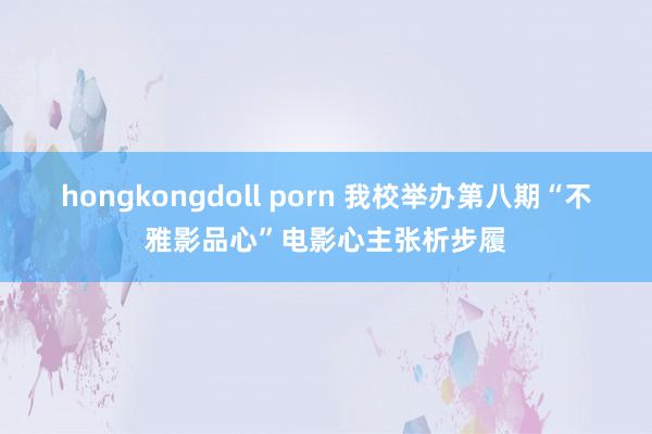 hongkongdoll porn 我校举办第八期“不雅影品心”电影心主张析步履