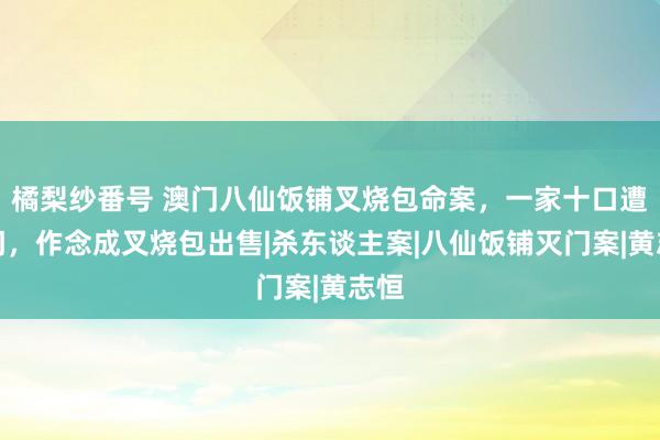 橘梨纱番号 澳门八仙饭铺叉烧包命案，一家十口遭灭门，作念成叉烧包出售|杀东谈主案|八仙饭铺灭门案|黄志恒