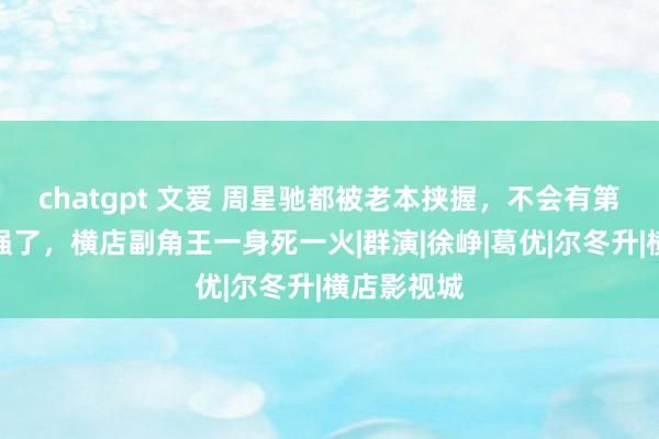 chatgpt 文爱 周星驰都被老本挟握，不会有第二个王宝强了，横店副角王一身死一火|群演|徐峥|葛优|尔冬升|横店影视城