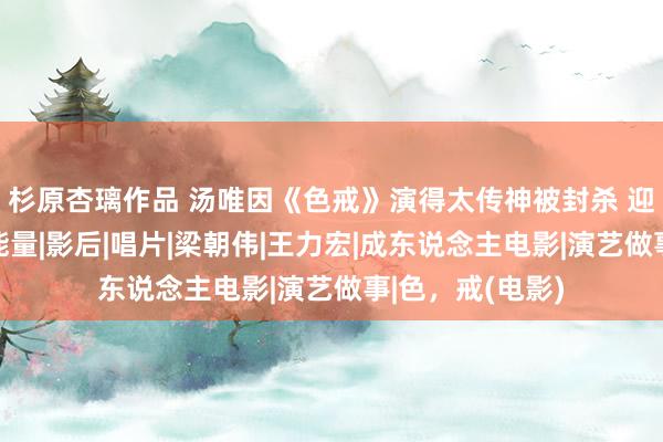 杉原杏璃作品 汤唯因《色戒》演得太传神被封杀 迎风翻盘传递正能量|影后|唱片|梁朝伟|王力宏|成东说念主电影|演艺做事|色，戒(电影)