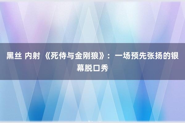 黑丝 内射 《死侍与金刚狼》：一场预先张扬的银幕脱口秀