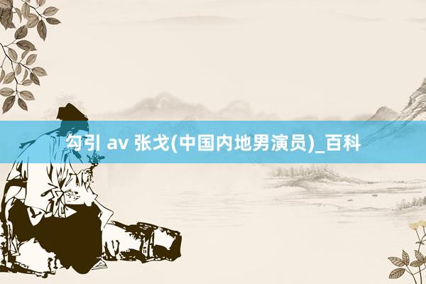 勾引 av 张戈(中国内地男演员)_百科