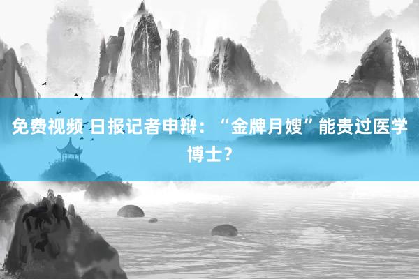 免费视频 日报记者申辩：“金牌月嫂”能贵过医学博士？