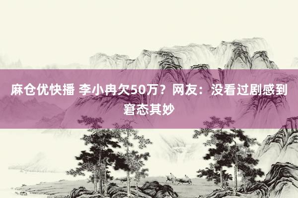 麻仓优快播 李小冉欠50万？网友：没看过剧感到窘态其妙