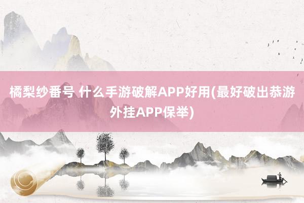 橘梨纱番号 什么手游破解APP好用(最好破出恭游外挂APP保举)