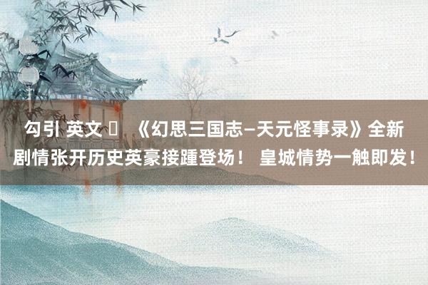 勾引 英文 ​ 《幻思三国志—天元怪事录》全新剧情张开历史英豪接踵登场！ 皇城情势一触即发！