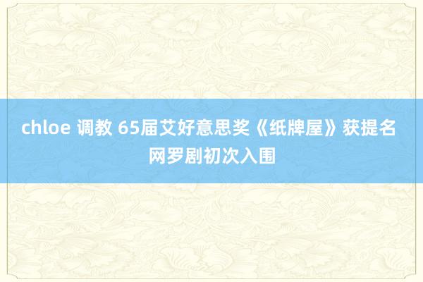 chloe 调教 65届艾好意思奖《纸牌屋》获提名 网罗剧初次入围