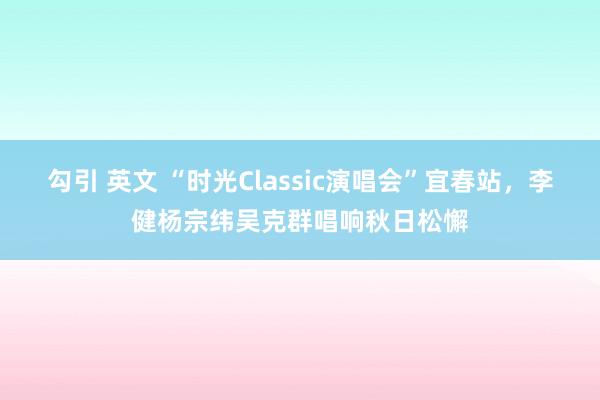 勾引 英文 “时光Classic演唱会”宜春站，李健杨宗纬吴克群唱响秋日松懈