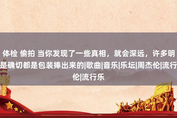 体检 偷拍 当你发现了一些真相，就会深远，许多明星是确切都是包装捧出来的|歌曲|音乐|乐坛|周杰伦|流行乐