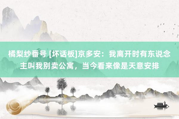 橘梨纱番号 [坏话板]京多安：我离开时有东说念主叫我别卖公寓，当今看来像是天意安排