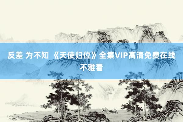 反差 为不知 《天使归位》全集VIP高清免费在线不雅看