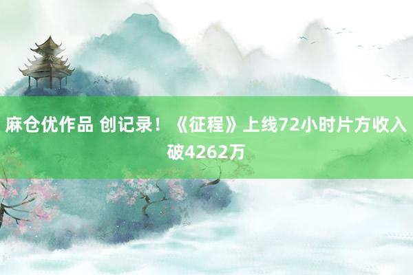 麻仓优作品 创记录！《征程》上线72小时片方收入破4262万