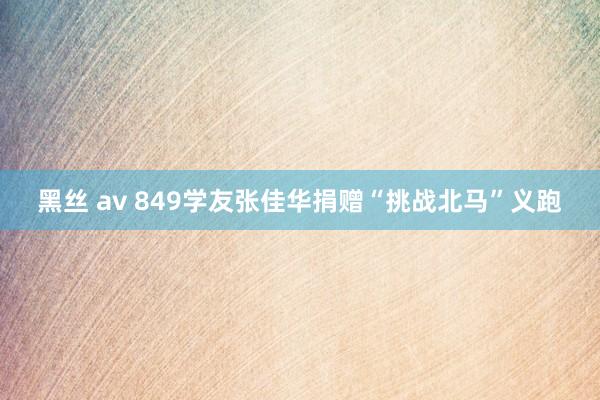 黑丝 av 849学友张佳华捐赠“挑战北马”义跑