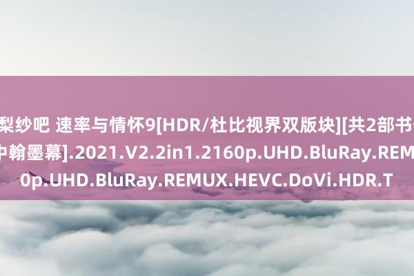 橘梨纱吧 速率与情怀9[HDR/杜比视界双版块][共2部书册][国英多音轨/殊效中翰墨幕].2021.V2.2in1.2160p.UHD.BluRay.REMUX.HEVC.DoVi.HDR.T