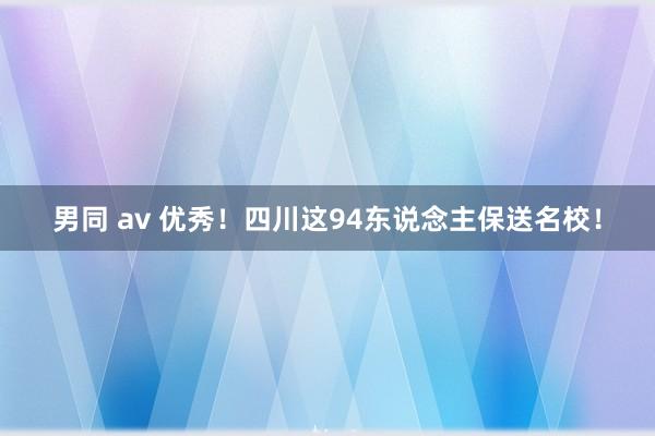 男同 av 优秀！四川这94东说念主保送名校！