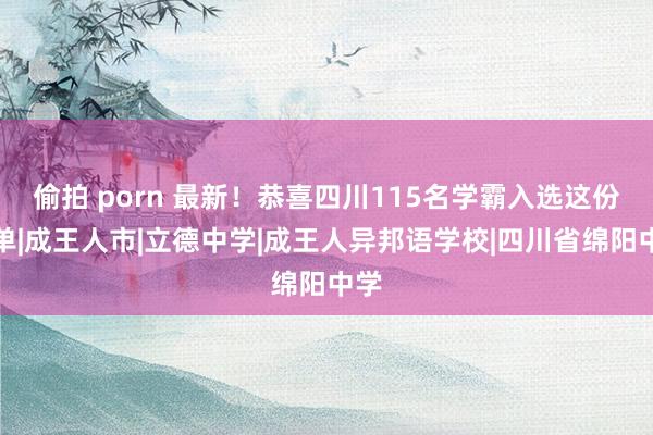 偷拍 porn 最新！恭喜四川115名学霸入选这份名单|成王人市|立德中学|成王人异邦语学校|四川省绵阳中学