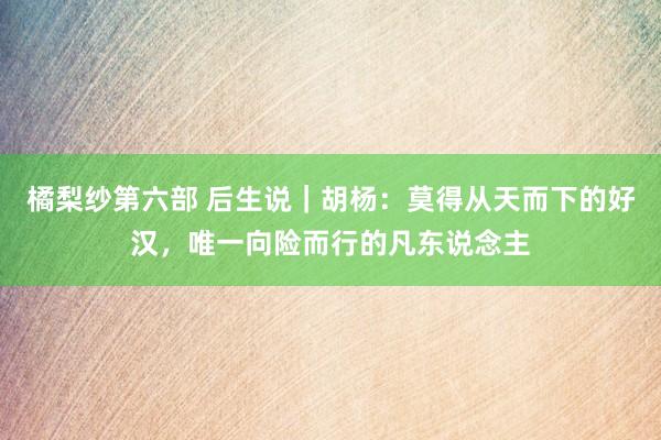 橘梨纱第六部 后生说｜胡杨：莫得从天而下的好汉，唯一向险而行的凡东说念主