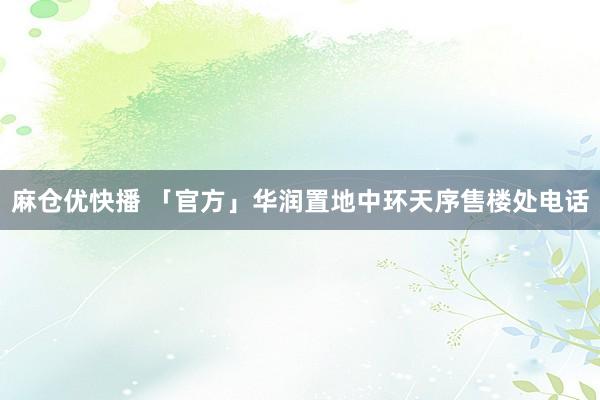 麻仓优快播 「官方」华润置地中环天序售楼处电话