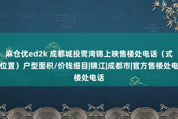 麻仓优ed2k 成都城投鹭湾锦上映售楼处电话（式样位置）户型面积/价钱细目|锦江|成都市|官方售楼处电话