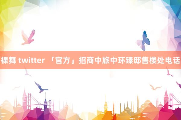 裸舞 twitter 「官方」招商中旅中环臻邸售楼处电话